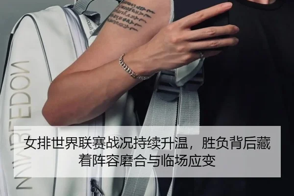 女排世界联赛战况持续升温，胜负背后藏着阵容磨合与临场应变