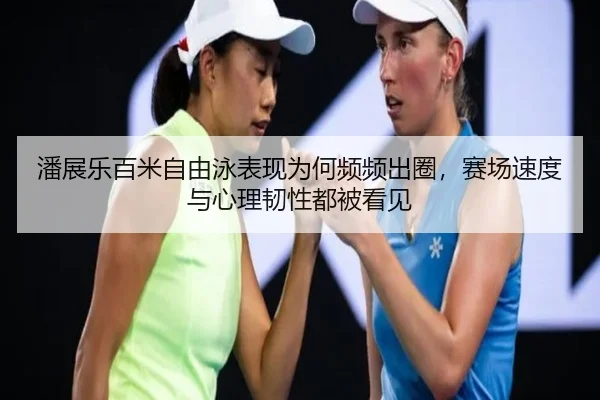 潘展乐百米自由泳表现为何频频出圈，赛场速度与心理韧性都被看见