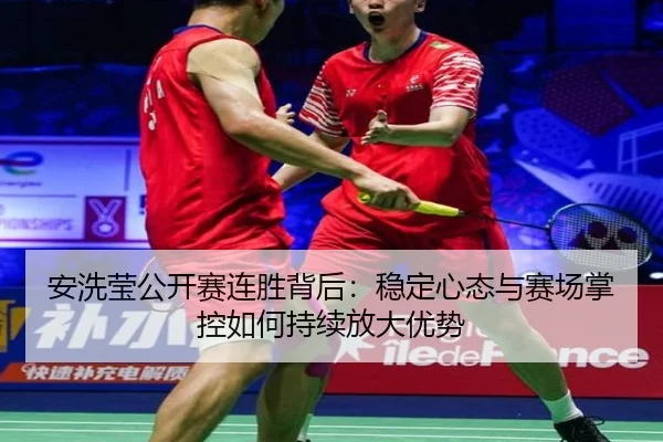 安洗莹公开赛连胜背后：稳定心态与赛场掌控如何持续放大优势