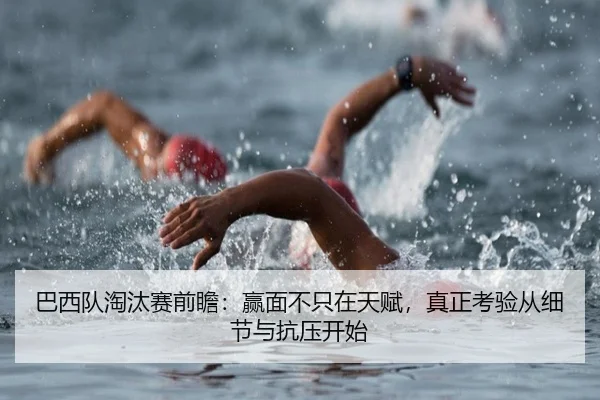 巴西队淘汰赛前瞻：赢面不只在天赋，真正考验从细节与抗压开始