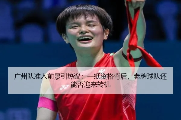 广州队准入前景引热议：一纸资格背后，老牌球队还能否迎来转机