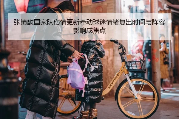 张镇麟国家队伤情更新牵动球迷情绪复出时间与阵容影响成焦点